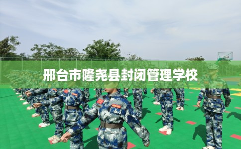 邢台市隆尧县封闭管理学校 邢台市隆尧县封闭管理学校