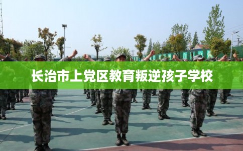长治市上党区教育叛逆孩子学校