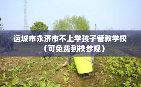 运城市永济市不上学孩子管教学校（可免费到校参观）