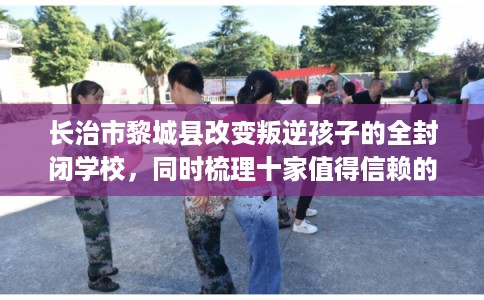 长治市黎城县改变叛逆孩子的全封闭学校,同时梳理十家值得信赖的学校! 长治市黎城县改变叛逆孩子的全封闭学校,同时梳理十家值得信赖的学校!