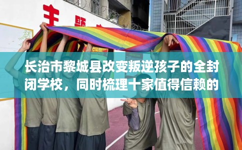 长治市黎城县改变叛逆孩子的全封闭学校,同时梳理十家值得信赖的学校! 长治市黎城县改变叛逆孩子的全封闭学校,同时梳理十家值得信赖的学校!