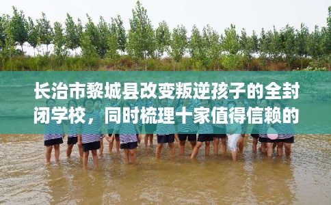 长治市黎城县改变叛逆孩子的全封闭学校，同时梳理十家值得信赖的学校！
