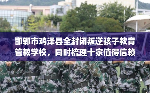 邯郸市鸡泽县全封闭叛逆孩子教育管教学校，同时梳理十家值得信赖的学校！