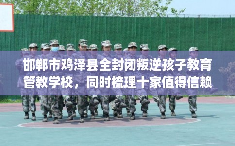 邯郸市鸡泽县全封闭叛逆孩子教育管教学校，同时梳理十家值得信赖的学校！