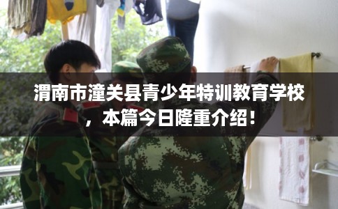 渭南市潼关县青少年特训教育学校,本篇今日隆重介绍! 渭南市潼关县青少年特训教育学校,本篇今日隆重介绍!