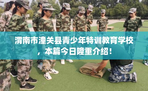 渭南市潼关县青少年特训教育学校,本篇今日隆重介绍! 渭南市潼关县青少年特训教育学校,本篇今日隆重介绍!