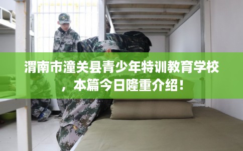渭南市潼关县青少年特训教育学校,本篇今日隆重介绍! 渭南市潼关县青少年特训教育学校,本篇今日隆重介绍!