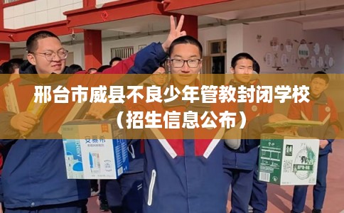 邢台市威县不良少年管教封闭学校（招生信息公布）