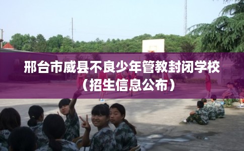 邢台市威县不良少年管教封闭学校（招生信息公布）