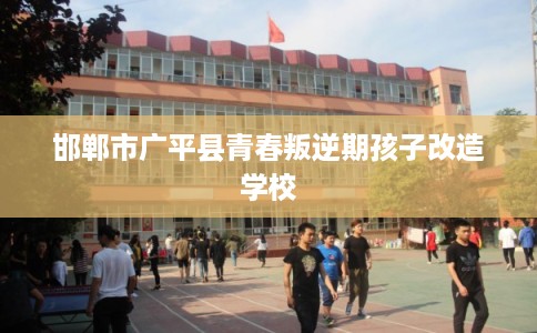 邯郸市广平县青春叛逆期孩子改造学校