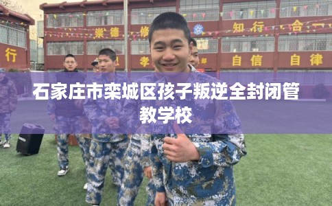 石家庄市栾城区孩子叛逆全封闭管教学校