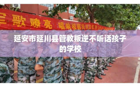 延安市延川县管教叛逆不听话孩子的学校