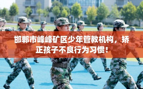邯郸市峰峰矿区少年管教机构，矫正孩子不良行为习惯！