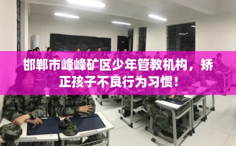 邯郸市峰峰矿区少年管教机构，矫正孩子不良行为习惯！