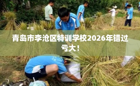 青岛市李沧区特训学校2026年错过亏大! 青岛市李沧区特训学校2026年错过亏大!