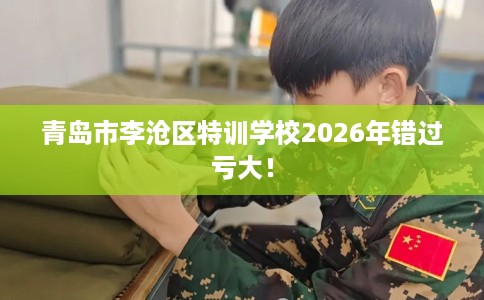 青岛市李沧区特训学校2026年错过亏大! 青岛市李沧区特训学校2026年错过亏大!