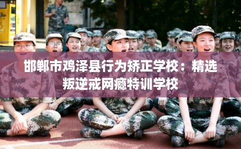 邯郸市鸡泽县行为矫正学校：精选叛逆戒网瘾特训学校
