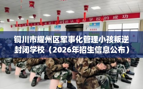 铜川市耀州区军事化管理小孩叛逆封闭学校（2026年招生信息公布）