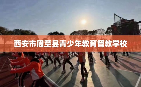 西安市周至县青少年教育管教学校