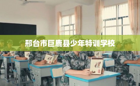 邢台市巨鹿县少年特训学校 邢台市巨鹿县少年特训学校