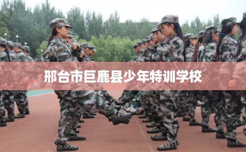邢台市巨鹿县少年特训学校 邢台市巨鹿县少年特训学校