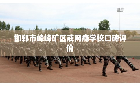 邯郸市峰峰矿区戒网瘾学校口碑评价 邯郸市峰峰矿区戒网瘾学校口碑评价
