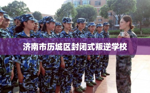 济南市历城区封闭式叛逆学校