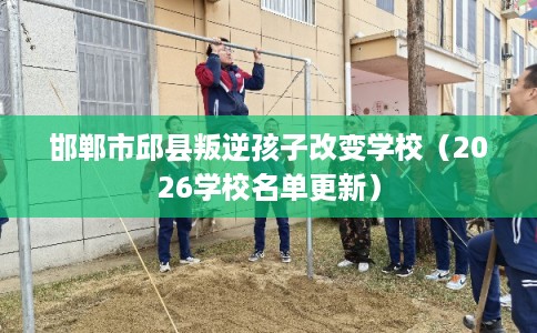 邯郸市邱县叛逆孩子改变学校（2026学校名单更新）