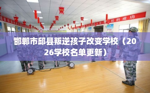 邯郸市邱县叛逆孩子改变学校（2026学校名单更新）