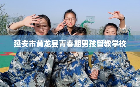延安市黄龙县青春期男孩管教学校