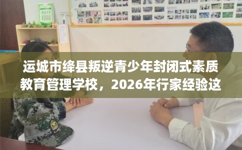 运城市绛县叛逆青少年封闭式素质教育管理学校，2026年行家经验这十家学校！
