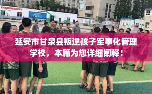 延安市甘泉县叛逆孩子军事化管理学校，本篇为您详细阐释！