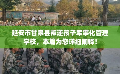 延安市甘泉县叛逆孩子军事化管理学校，本篇为您详细阐释！