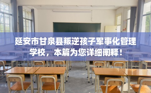 延安市甘泉县叛逆孩子军事化管理学校，本篇为您详细阐释！
