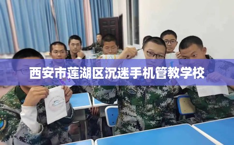 西安市莲湖区沉迷手机管教学校 西安市莲湖区沉迷手机管教学校
