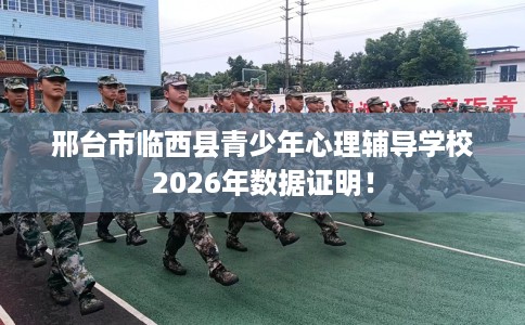 邢台市临西县青少年心理辅导学校2026年数据证明！