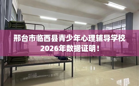 邢台市临西县青少年心理辅导学校2026年数据证明！