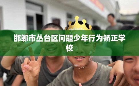 邯郸市丛台区问题少年行为矫正学校 邯郸市丛台区问题少年行为矫正学校