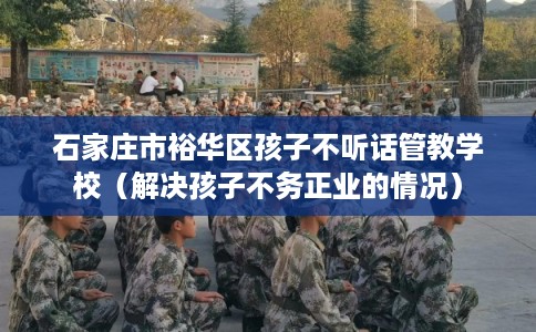 石家庄市裕华区孩子不听话管教学校（解决孩子不务正业的情况）