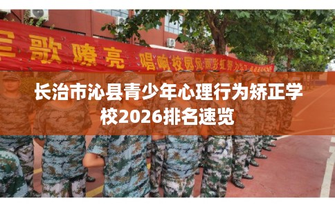 长治市沁县青少年心理行为矫正学校2026排名速览 长治市沁县青少年心理行为矫正学校2026排名速览