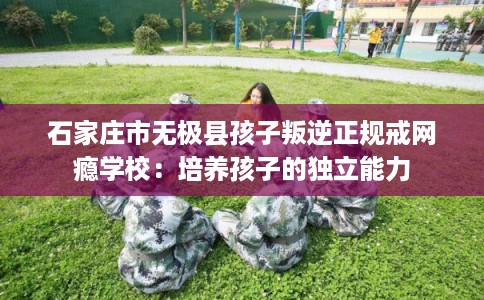 石家庄市无极县孩子叛逆正规戒网瘾学校：培养孩子的独立能力