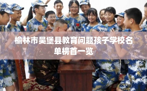 榆林市吴堡县教育问题孩子学校名单榜首一览