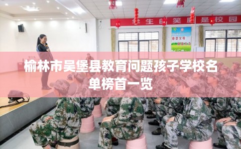 榆林市吴堡县教育问题孩子学校名单榜首一览