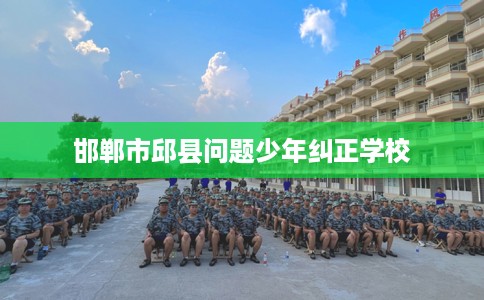 邯郸市邱县问题少年纠正学校 邯郸市邱县问题少年纠正学校