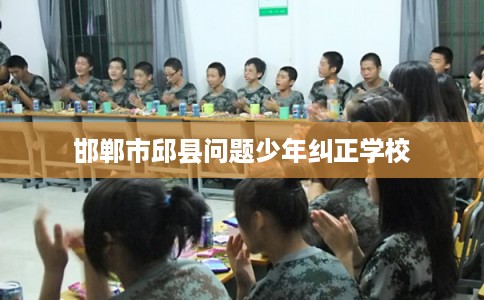 邯郸市邱县问题少年纠正学校 邯郸市邱县问题少年纠正学校