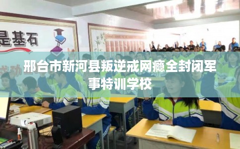 邢台市新河县叛逆戒网瘾全封闭军事特训学校