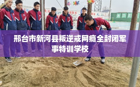 邢台市新河县叛逆戒网瘾全封闭军事特训学校