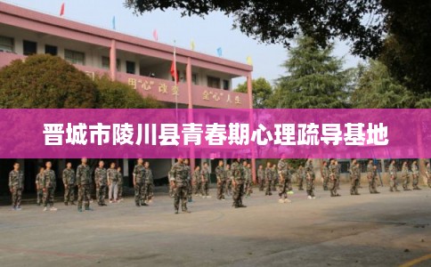 晋城市陵川县青春期心理疏导基地 晋城市陵川县青春期心理疏导基地