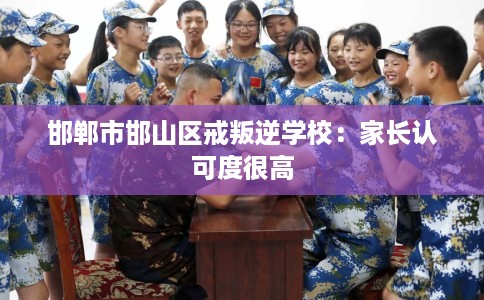 邯郸市邯山区戒叛逆学校：家长认可度很高