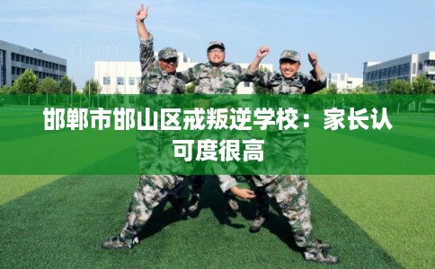 邯郸市邯山区戒叛逆学校：家长认可度很高